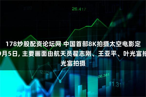 178炒股配资论坛网 中国首部8K拍摄太空电影定档9月5日, 主要画面由航天员翟志刚、王亚平、叶光富拍摄