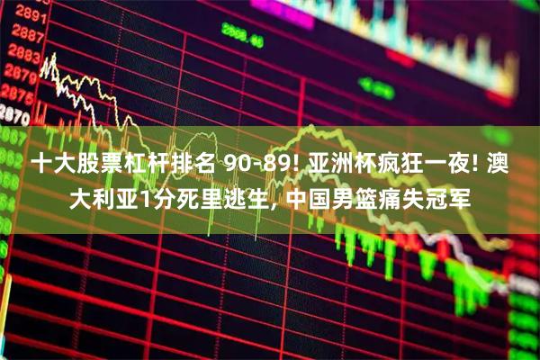 十大股票杠杆排名 90-89! 亚洲杯疯狂一夜! 澳大利亚1分死里逃生, 中国男篮痛失冠军