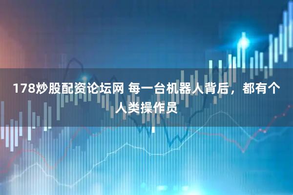 178炒股配资论坛网 每一台机器人背后，都有个人类操作员