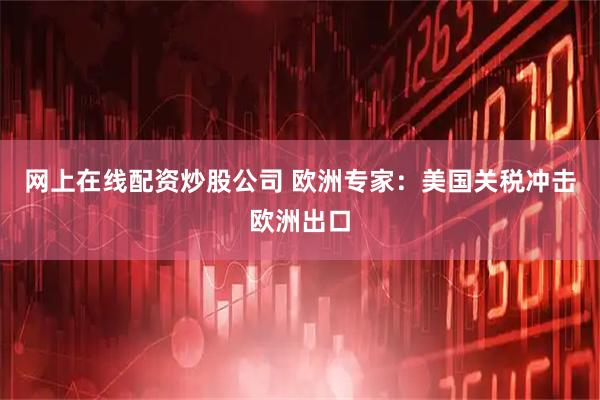 网上在线配资炒股公司 欧洲专家：美国关税冲击欧洲出口