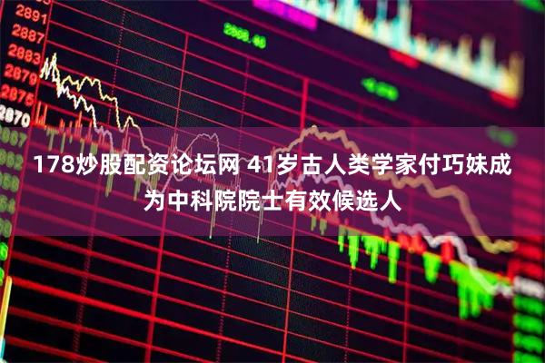 178炒股配资论坛网 41岁古人类学家付巧妹成为中科院院士有效候选人