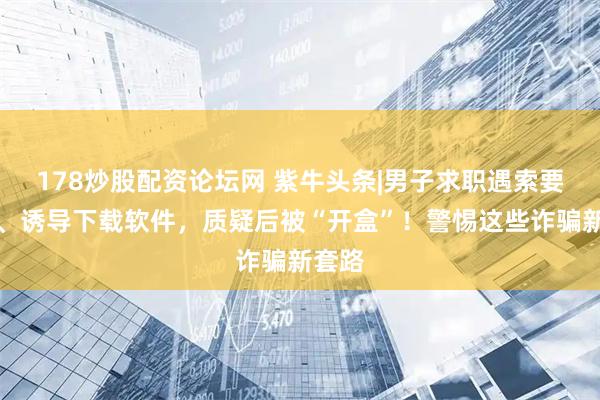 178炒股配资论坛网 紫牛头条|男子求职遇索要邮箱、诱导下载软件，质疑后被“开盒”！警惕这些诈骗新套路