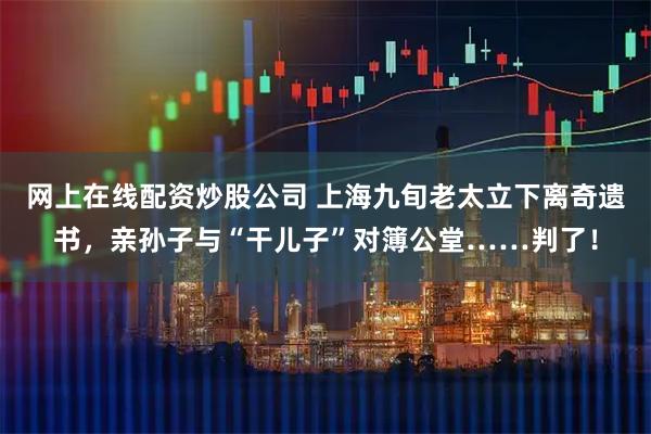 网上在线配资炒股公司 上海九旬老太立下离奇遗书，亲孙子与“干儿子”对簿公堂……判了！