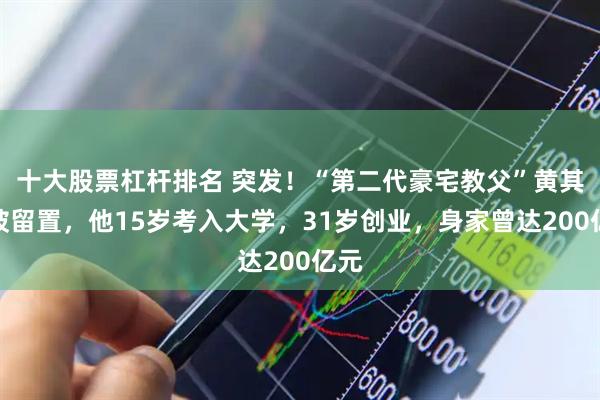 十大股票杠杆排名 突发！“第二代豪宅教父”黄其森被留置，他15岁考入大学，31岁创业，身家曾达200亿元