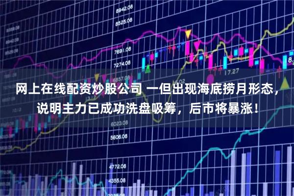 网上在线配资炒股公司 一但出现海底捞月形态，说明主力已成功洗盘吸筹，后市将暴涨！