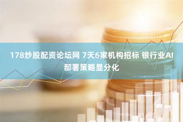 178炒股配资论坛网 7天6家机构招标 银行业AI部署策略显分化