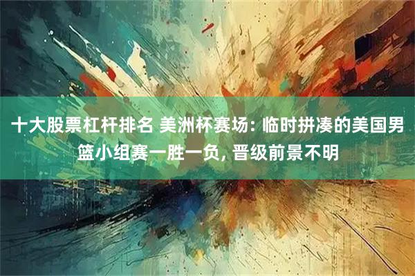 十大股票杠杆排名 美洲杯赛场: 临时拼凑的美国男篮小组赛一胜一负, 晋级前景不明