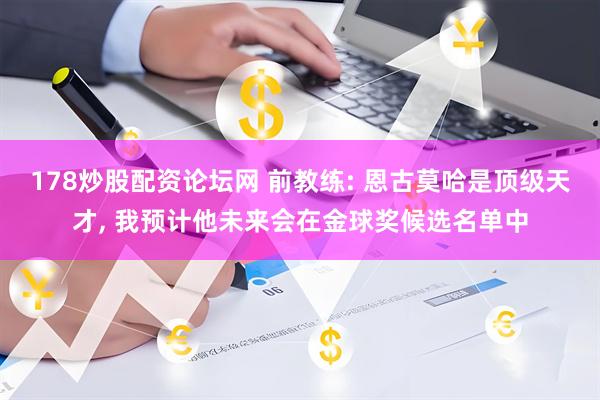 178炒股配资论坛网 前教练: 恩古莫哈是顶级天才, 我预计他未来会在金球奖候选名单中