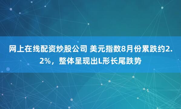 网上在线配资炒股公司 美元指数8月份累跌约2.2%，整体呈现出L形长尾跌势