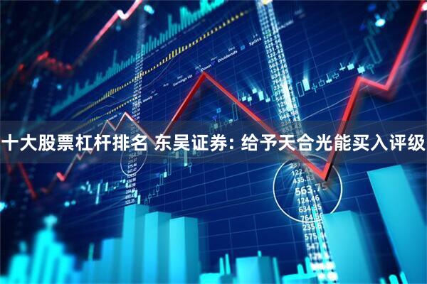 十大股票杠杆排名 东吴证券: 给予天合光能买入评级