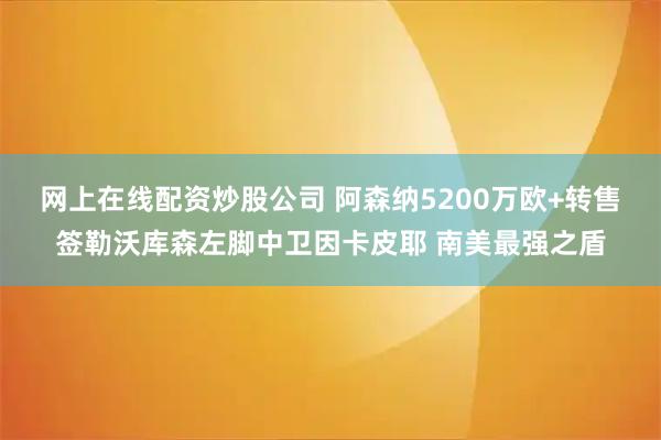 网上在线配资炒股公司 阿森纳5200万欧+转售签勒沃库森左脚中卫因卡皮耶 南美最强之盾