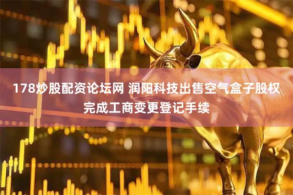 178炒股配资论坛网 润阳科技出售空气盒子股权完成工商变更登记手续