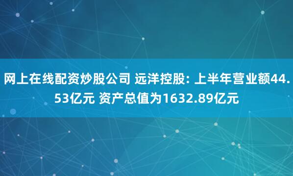 网上在线配资炒股公司 远洋控股: 上半年营业额44.53亿元 资产总值为1632.89亿元