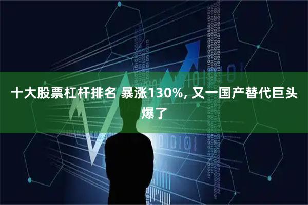 十大股票杠杆排名 暴涨130%, 又一国产替代巨头爆了