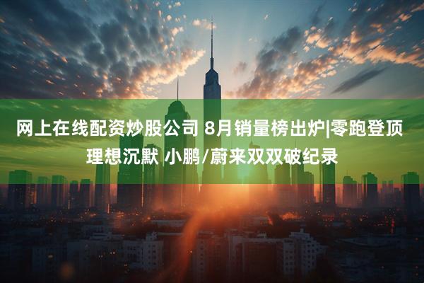 网上在线配资炒股公司 8月销量榜出炉|零跑登顶 理想沉默 小鹏/蔚来双双破纪录