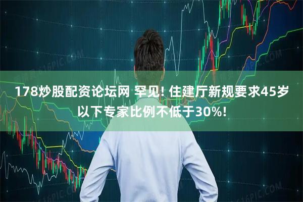 178炒股配资论坛网 罕见! 住建厅新规要求45岁以下专家比例不低于30%!