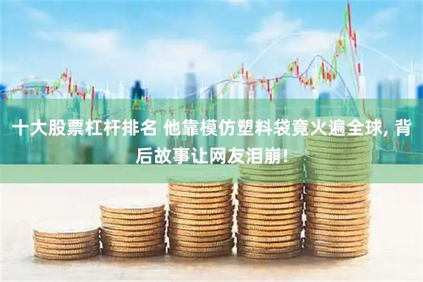 十大股票杠杆排名 他靠模仿塑料袋竟火遍全球, 背后故事让网友泪崩!