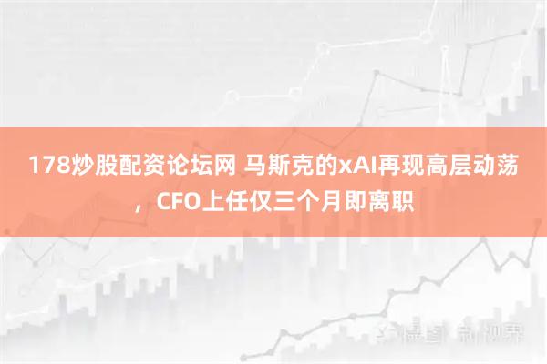 178炒股配资论坛网 马斯克的xAI再现高层动荡，CFO上任仅三个月即离职