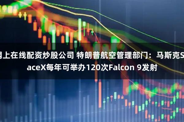 网上在线配资炒股公司 特朗普航空管理部门：马斯克SpaceX每年可举办120次Falcon 9发射
