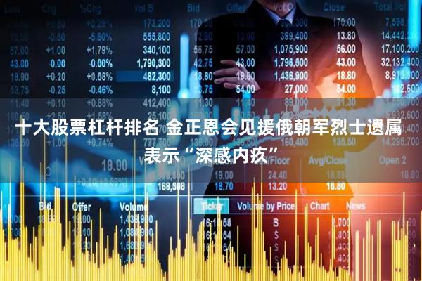 十大股票杠杆排名 金正恩会见援俄朝军烈士遗属 表示“深感内疚”