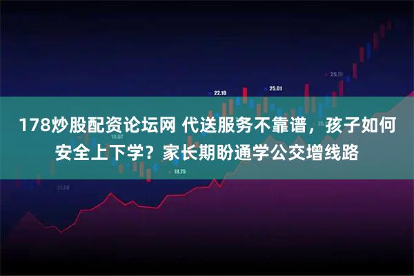178炒股配资论坛网 代送服务不靠谱，孩子如何安全上下学？家长期盼通学公交增线路