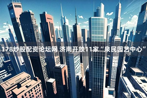 178炒股配资论坛网 济南开放11家“泉民园艺中心”