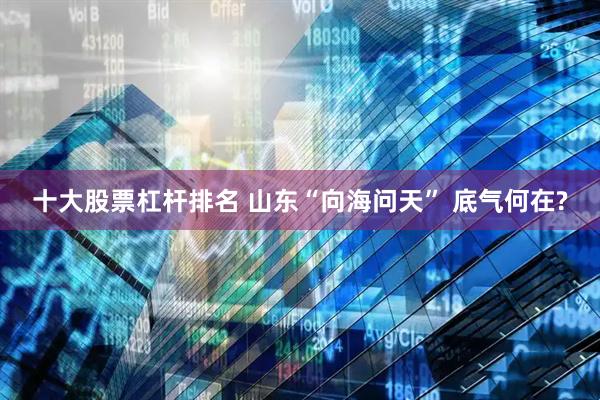 十大股票杠杆排名 山东“向海问天” 底气何在?