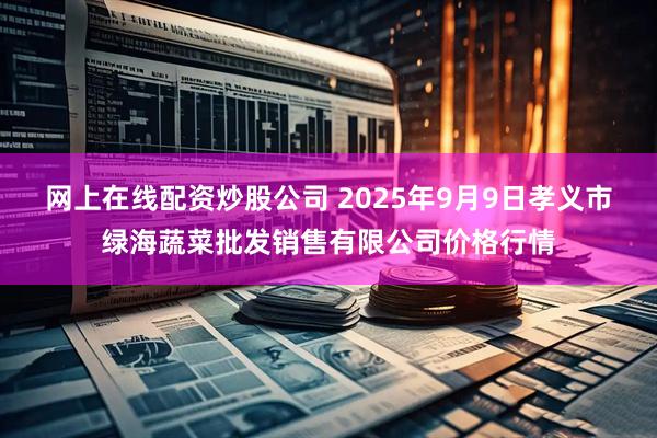 网上在线配资炒股公司 2025年9月9日孝义市绿海蔬菜批发销售有限公司价格行情