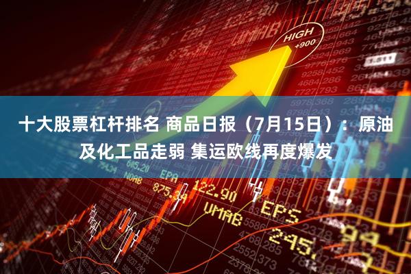 十大股票杠杆排名 商品日报（7月15日）：原油及化工品走弱 集运欧线再度爆发