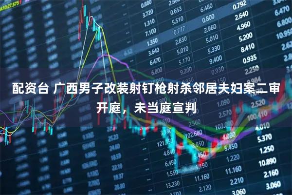 配资台 广西男子改装射钉枪射杀邻居夫妇案二审开庭，未当庭宣判
