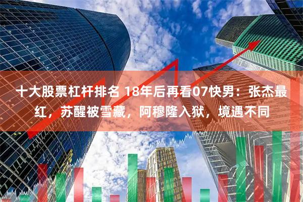 十大股票杠杆排名 18年后再看07快男：张杰最红，苏醒被雪藏，阿穆隆入狱，境遇不同