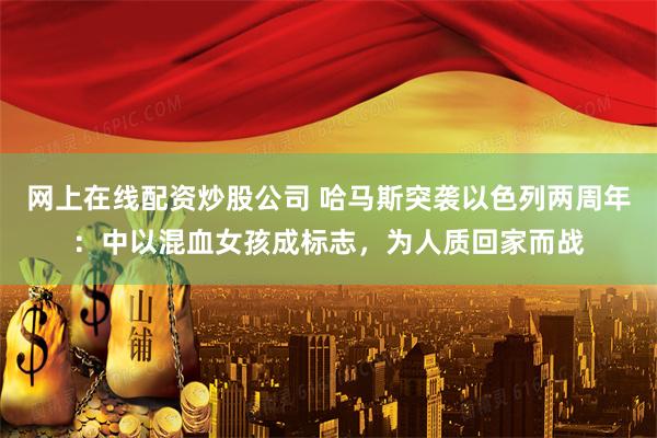 网上在线配资炒股公司 哈马斯突袭以色列两周年：中以混血女孩成标志，为人质回家而战