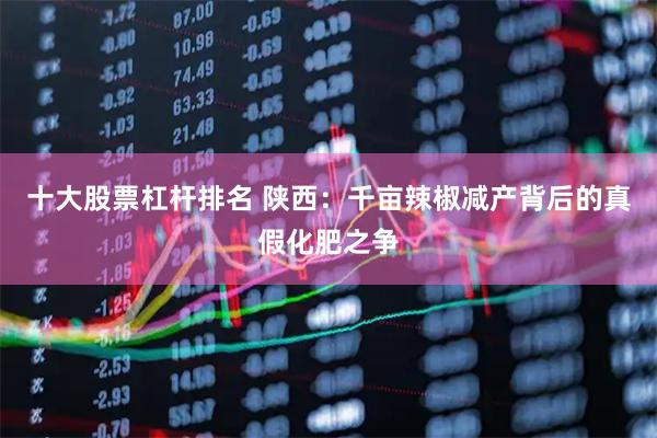 十大股票杠杆排名 陕西：千亩辣椒减产背后的真假化肥之争