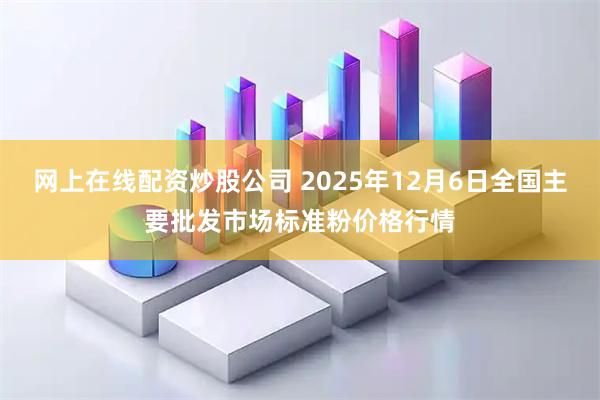 网上在线配资炒股公司 2025年12月6日全国主要批发市场标准粉价格行情