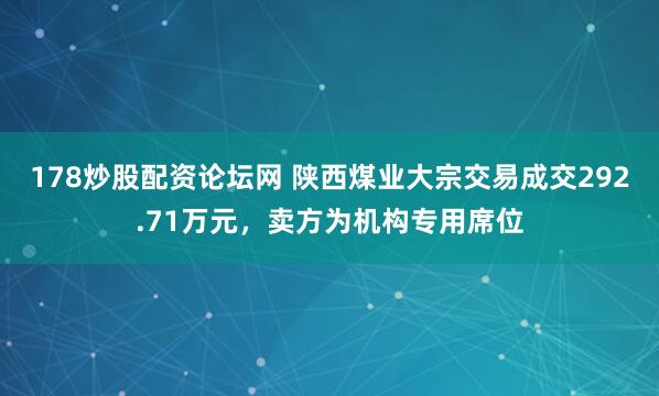 178炒股配资论坛网 陕西煤业大宗交易成交292.71万元，卖方为机构专用席位