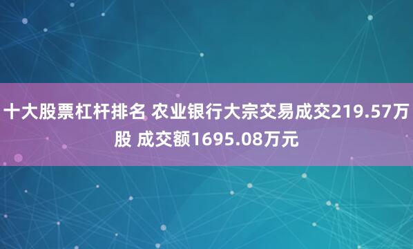 十大股票杠杆排名 农业银行大宗交易成交219.57万股 成交额1695.08万元