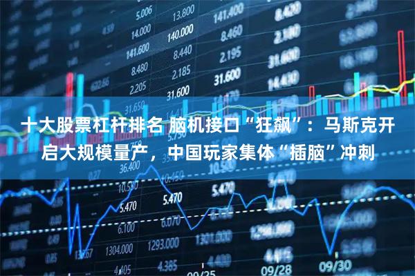 十大股票杠杆排名 脑机接口“狂飙”:马斯克开启大规模量产,中国玩家集体“插脑”冲刺