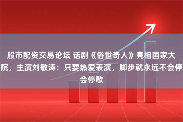 股市配资交易论坛 话剧《俗世奇人》亮相国家大剧院，主演刘敏涛：只要热爱表演，脚步就永远不会停歇