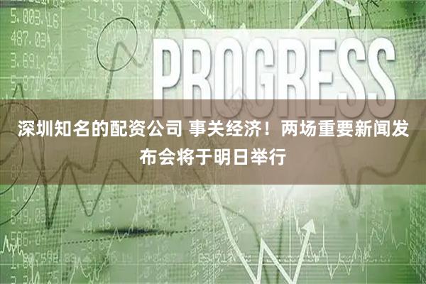 深圳知名的配资公司 事关经济！两场重要新闻发布会将于明日举行