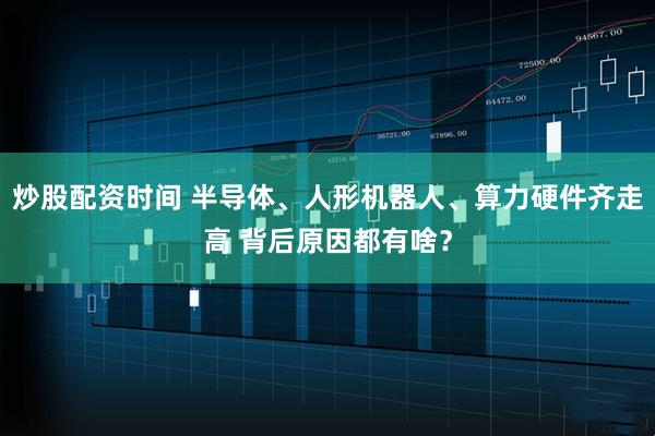 炒股配资时间 半导体、人形机器人、算力硬件齐走高 背后原因都有啥？