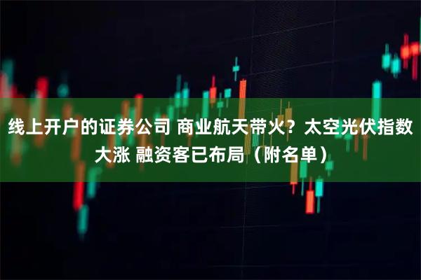 线上开户的证券公司 商业航天带火？太空光伏指数大涨 融资客已布局（附名单）