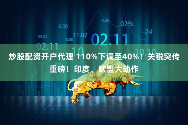 炒股配资开户代理 110%下调至40%！关税突传重磅！印度、欧盟大动作