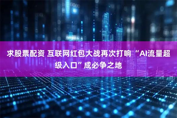 求股票配资 互联网红包大战再次打响 “AI流量超级入口”成必争之地