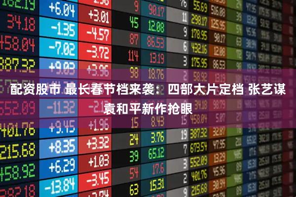 配资股市 最长春节档来袭：四部大片定档 张艺谋袁和平新作抢眼