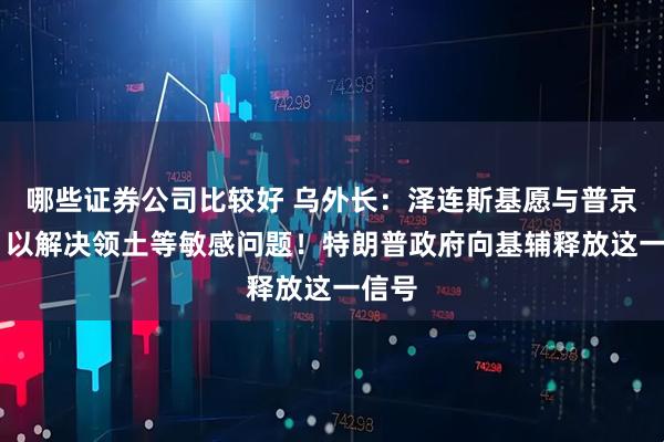 哪些证券公司比较好 乌外长：泽连斯基愿与普京会面 以解决领土等敏感问题！特朗普政府向基辅释放这一信号