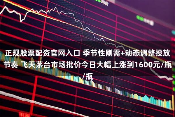 正规股票配资官网入口 季节性刚需+动态调整投放节奏 飞天茅台市场批价今日大幅上涨到1600元/瓶