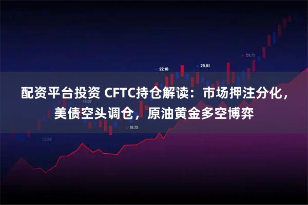 配资平台投资 CFTC持仓解读:市场押注分化,美债空头调仓,原油黄金多空博弈
