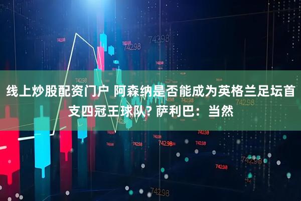 线上炒股配资门户 阿森纳是否能成为英格兰足坛首支四冠王球队? 萨利巴：当然