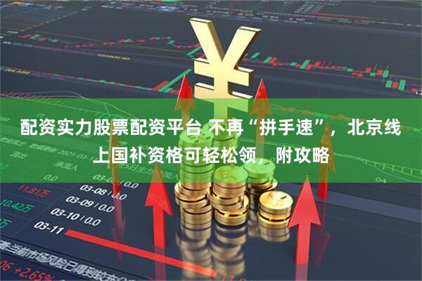 配资实力股票配资平台 不再“拼手速”,北京线上国补资格可轻松领,附攻略