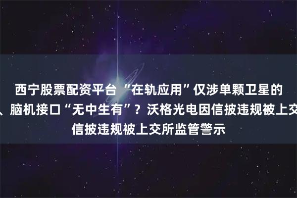 西宁股票配资平台 “在轨应用”仅涉单颗卫星的柔性太阳翼、脑机接口“无中生有”？沃格光电因信披违规被上交所监管警示